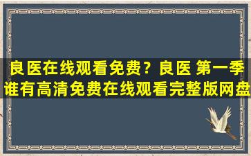 良医在线观看免费？良医 第一季谁有高清*完整版网盘资源,感谢